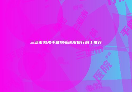 三亚市激光手臂脱毛医院排行前十推荐