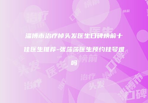 淄博市治疗掉头发医生口碑榜前十佳医生推荐-张莎莎医生预约挂号难吗