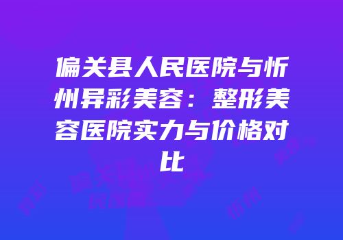 偏关县人民医院与忻州异彩美容：整形美容医院实力与价格对比