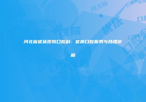 河北省优抚医院口腔科：优质口腔服务与合理价格