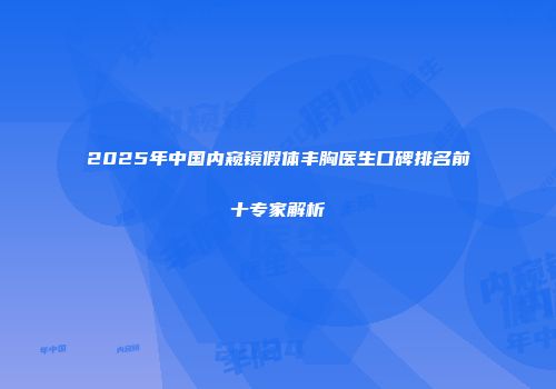 2025年中国内窥镜假体丰胸医生口碑排名前十专家解析