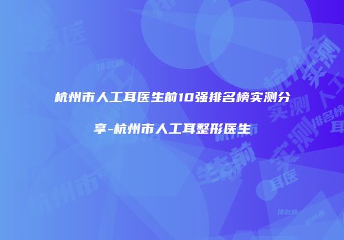 杭州市人工耳医生前10强排名榜实测分享-杭州市人工耳整形医生
