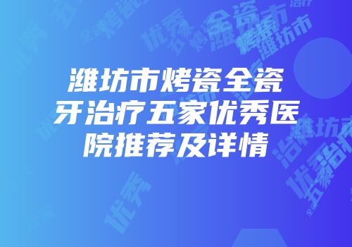 潍坊市烤瓷全瓷牙治疗五家优秀医院推荐及详情