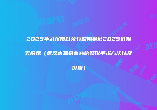 2025年武汉市耳朵有缺陷整形2025价格表展示（武汉市耳朵有缺陷整形手术方法以及价格）