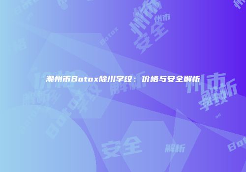 潮州市Botox除川字纹：价格与安全解析