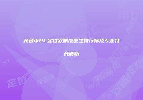 茂名市PC定位双眼皮医生排行榜及专业特长解析