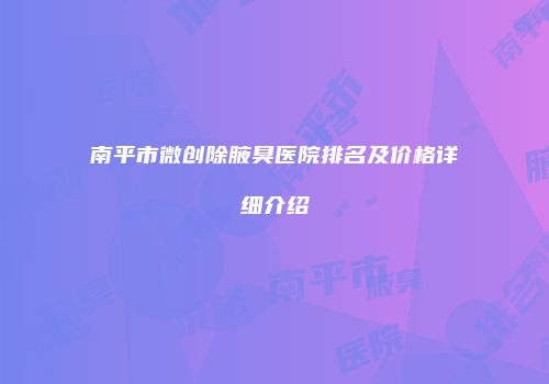 南平市微创除腋臭医院排名及价格详细介绍