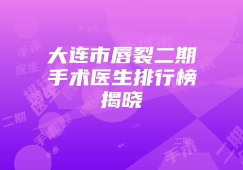 大连市唇裂二期手术医生排行榜揭晓