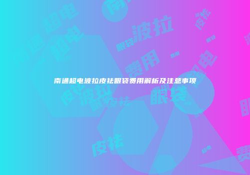 南通超电波拉皮祛眼袋费用解析及注意事项