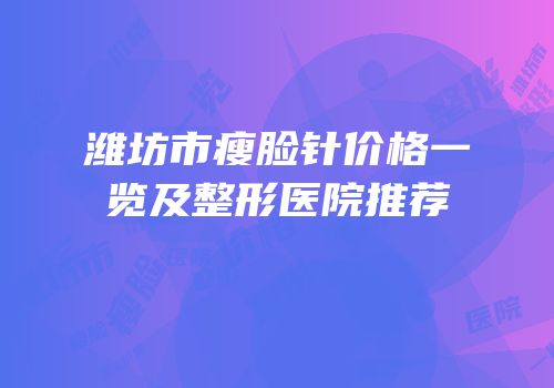 潍坊市瘦脸针价格一览及整形医院推荐
