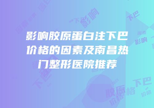 影响胶原蛋白注下巴价格的因素及南昌热门整形医院推荐