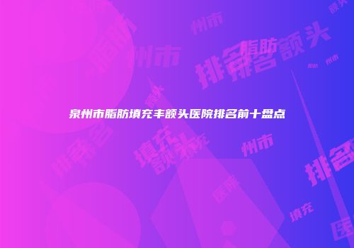 泉州市脂肪填充丰额头医院排名前十盘点