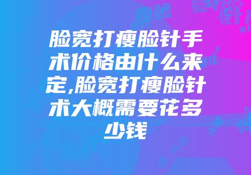 脸宽打瘦脸针手术价格由什么来定,脸宽打瘦脸针术大概需要花多少钱