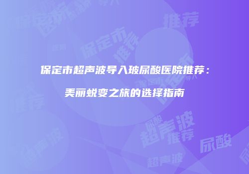 保定市超声波导入玻尿酸医院推荐：美丽蜕变之旅的选择指南