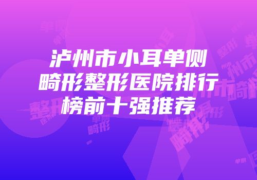 泸州市小耳单侧畸形整形医院排行榜前十强推荐