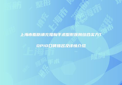 上海市脂肪填充隆胸手术整形医院综合实力TOP10口碑排名及详情介绍