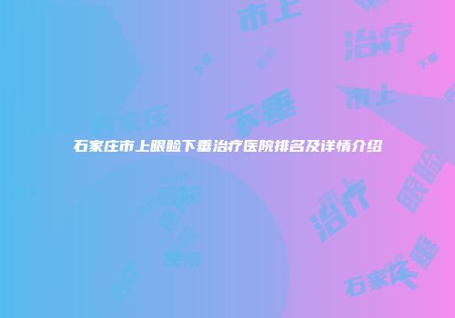石家庄市上眼睑下垂治疗医院排名及详情介绍