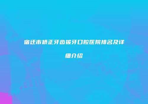宿迁市矫正牙齿拔牙口腔医院排名及详细介绍