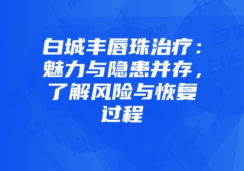 白城丰唇珠治疗：魅力与隐患并存，了解风险与恢复过程