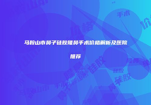 马鞍山市鼻子硅胶隆鼻手术价格解析及医院推荐