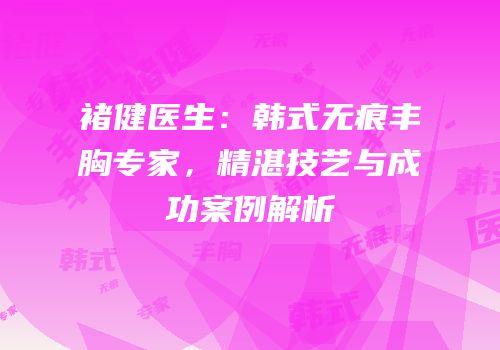褚健医生：韩式无痕丰胸专家，精湛技艺与成功案例解析