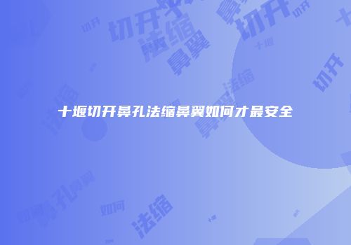 十堰切开鼻孔法缩鼻翼如何才最安全