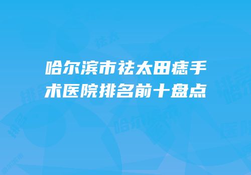 哈尔滨市祛太田痣手术医院排名前十盘点