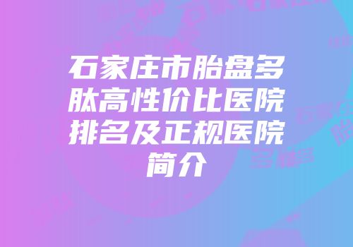 石家庄市胎盘多肽高性价比医院排名及正规医院简介
