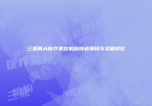 三亚两大医疗美容机构特色项目与资质对比