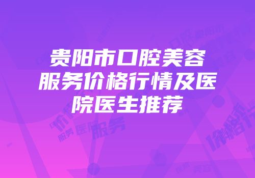 贵阳市口腔美容服务价格行情及医院医生推荐