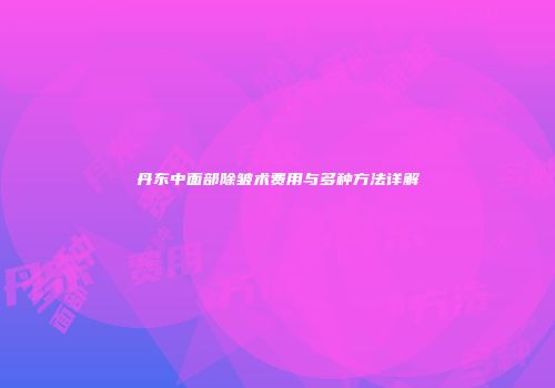丹东中面部除皱术费用与多种方法详解