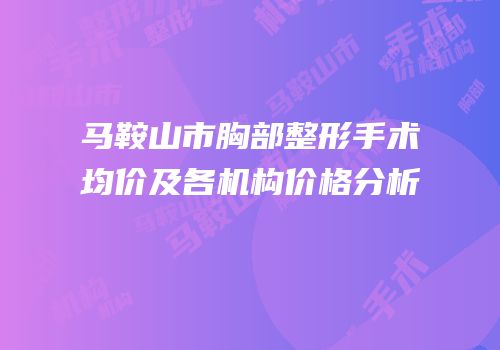 马鞍山市胸部整形手术均价及各机构价格分析