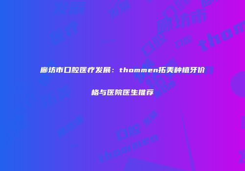 廊坊市口腔医疗发展：thommen拓美种植牙价格与医院医生推荐