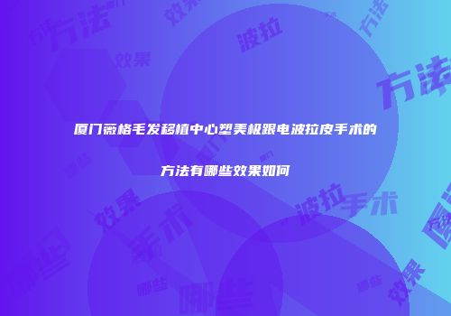 厦门薇格毛发移植中心塑美极跟电波拉皮手术的方法有哪些效果如何