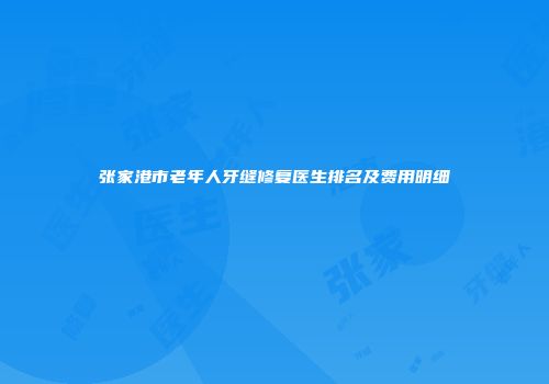 张家港市老年人牙缝修复医生排名及费用明细