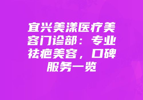 宜兴美漾医疗美容门诊部：专业祛疤美容，口碑服务一览