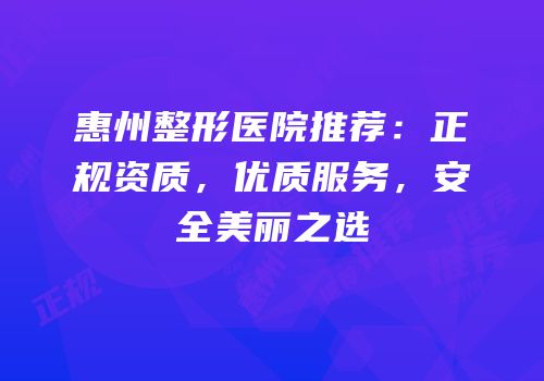 惠州整形医院推荐：正规资质，优质服务，安全美丽之选