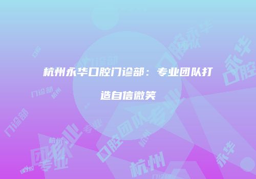杭州永华口腔门诊部：专业团队打造自信微笑
