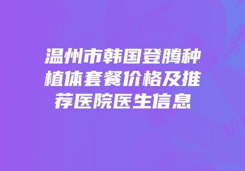 温州市韩国登腾种植体套餐价格及推荐医院医生信息