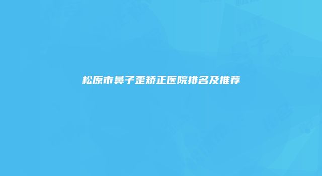 松原市鼻子歪矫正医院排名及推荐