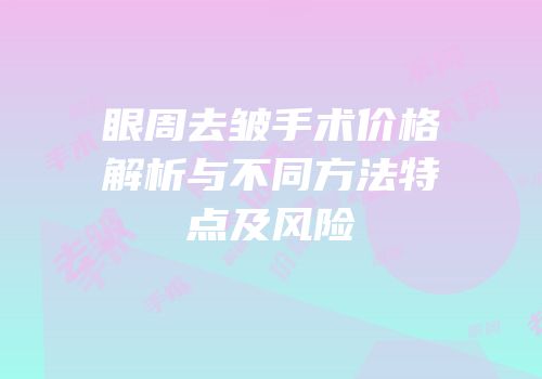 眼周去皱手术价格解析与不同方法特点及风险