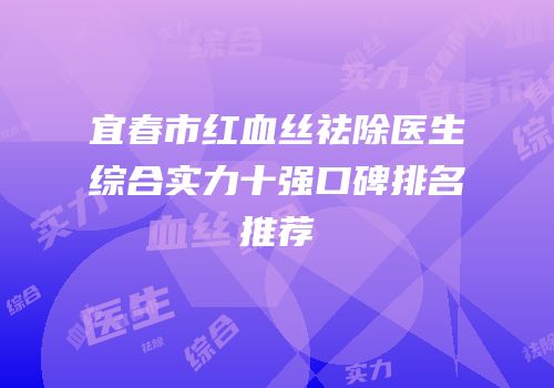 宜春市红血丝祛除医生综合实力十强口碑排名推荐