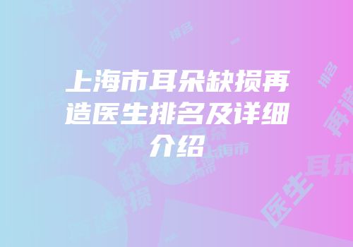 上海市耳朵缺损再造医生排名及详细介绍