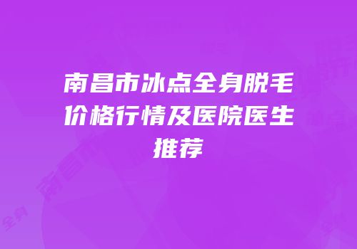 南昌市冰点全身脱毛价格行情及医院医生推荐