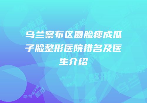 乌兰察布区圆脸瘦成瓜子脸整形医院排名及医生介绍