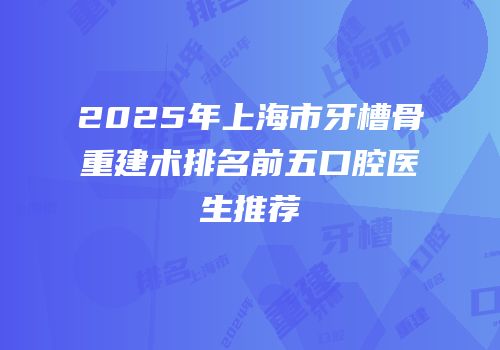 2025年上海市牙槽骨重建术排名前五口腔医生推荐