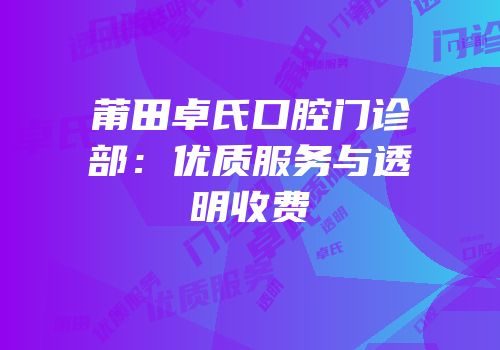 莆田卓氏口腔门诊部：优质服务与透明收费