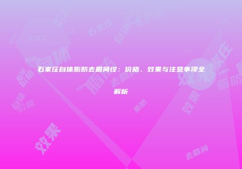 石家庄自体脂肪去眉间纹：价格、效果与注意事项全解析