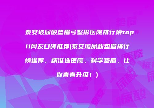 泰安玻尿酸垫眉弓整形医院排行榜top11网友口碑推荐(泰安玻尿酸垫眉排行榜推荐，精准选医院，科学垫眉，让你青春升级！)