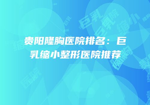 贵阳隆胸医院排名：巨乳缩小整形医院推荐